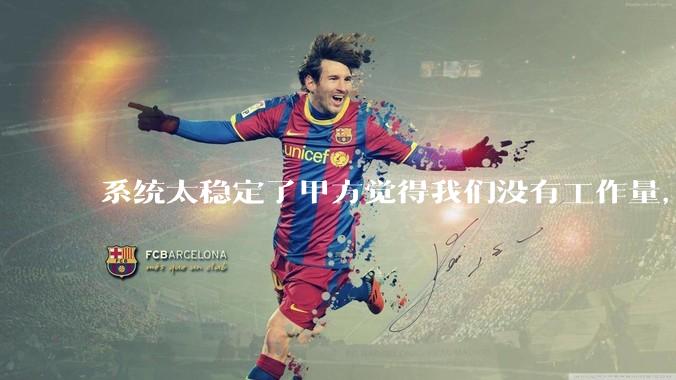 系统太稳定了甲方觉得我们没有工作量，怎么收运维费？