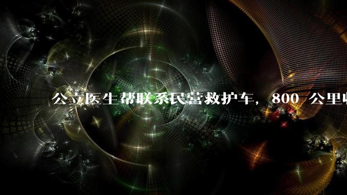公立医生帮联系民营救护车，800 公里收费 2.8 万元，收费合理吗？救护车收费标准是什么？