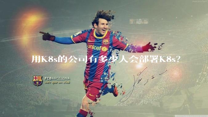 用K8s的公司有多少人会部署K8s？