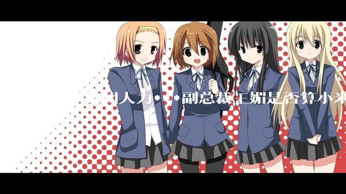 小米集团人力***副总裁王媚是否算小米集团高管？