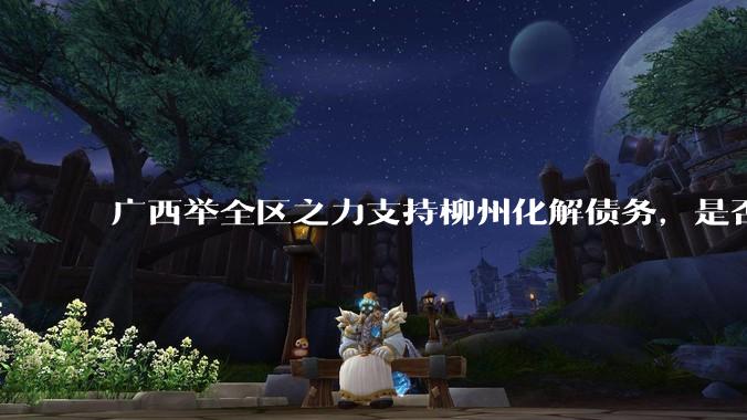 广西举全区之力支持柳州化解债务，是否意味着***隐性债务正受到越来越多的重视？