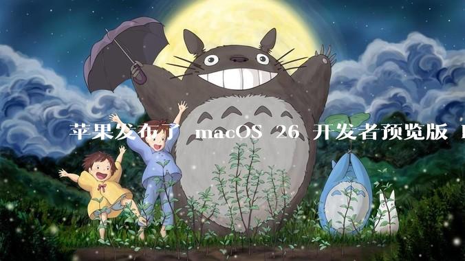 苹果发布了 macOS 26 开发者预览版 Beta 更新，这次更新带来了哪些新功能和改进？