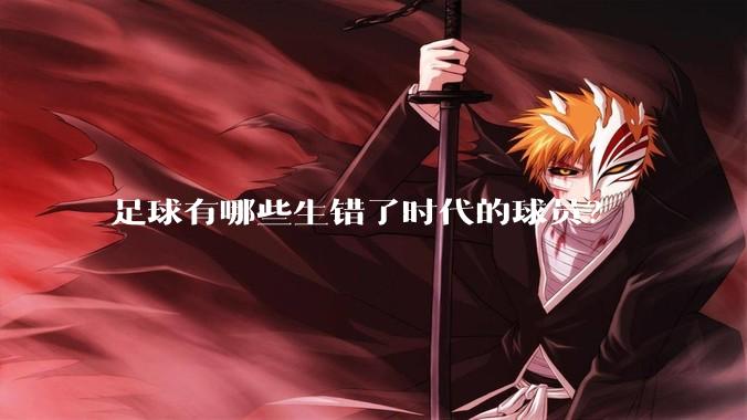 足球有哪些生错了时代的球员？