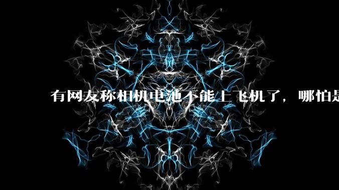 有网友称相机电池不能上飞机了，哪怕是原厂电池只要没有 3C 标志就不行，是真的吗？这规定合理吗？