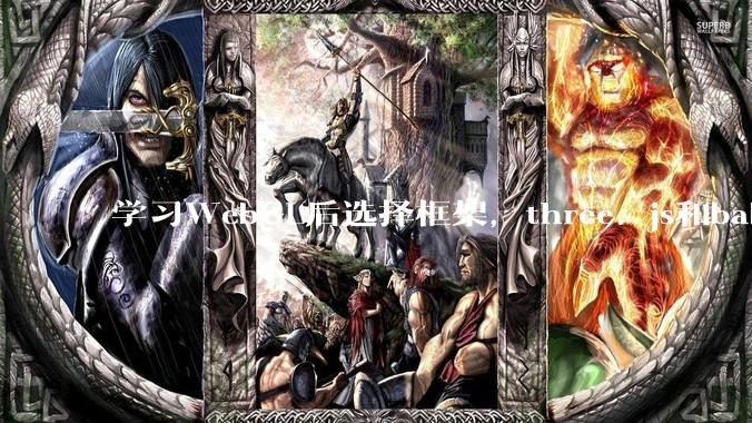 学习WebGL后选择框架，three. js和babylon. js哪个更值得深耕研究？