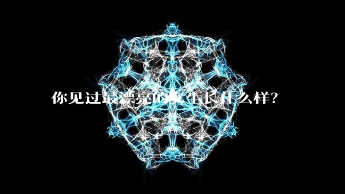 你见过最漂亮的女生长什么样？