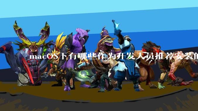 macOS下有哪些作为开发人员推荐安装的软件？