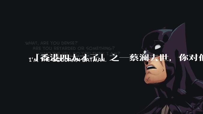 「香港四大才子」之一蔡澜去世，你对他有哪些了解？如何评价他的成就？