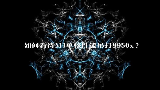 如何看待M4单核性能吊打9950x?