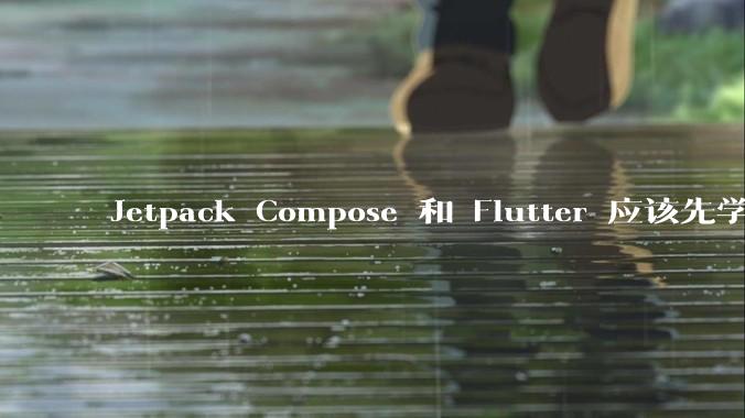 Jetpack Compose 和 Flutter 应该先学哪个呢？