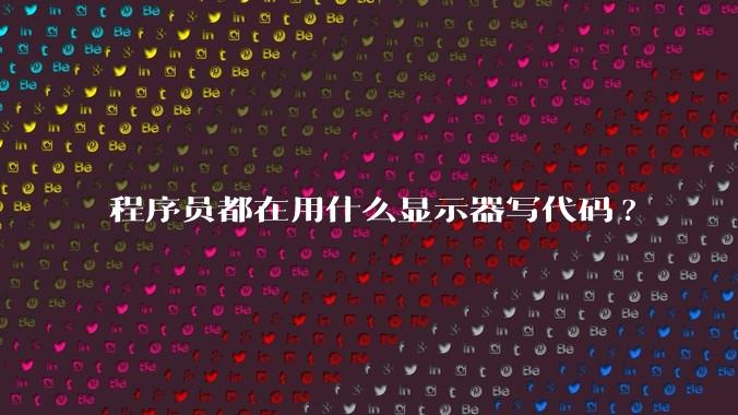 程序员都在用什么显示器写代码?