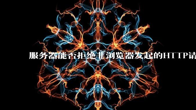 服务器能否拒绝非浏览器发起的HTTP请求？