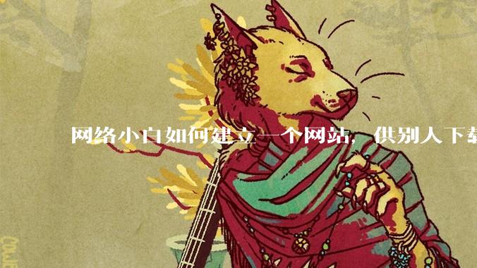 网络小白如何建立一个网站，供别人下载文件（主要是PDF和MP3）?